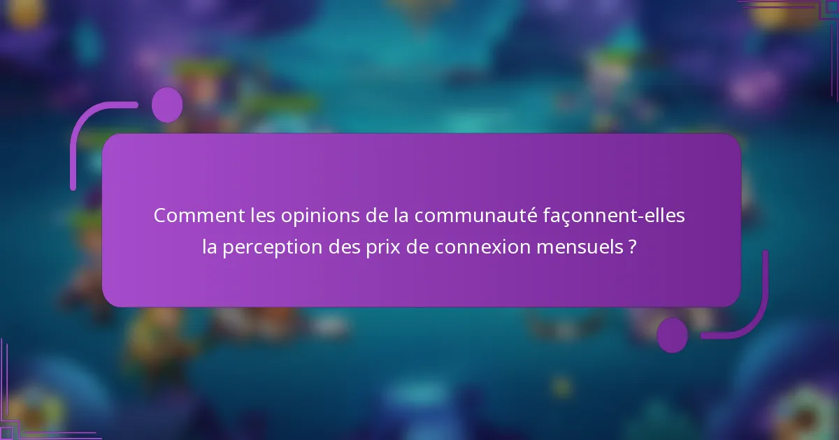 Comment les opinions de la communauté façonnent-elles la perception des prix de connexion mensuels ?