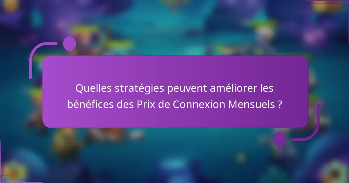Quelles stratégies peuvent améliorer les bénéfices des Prix de Connexion Mensuels ?