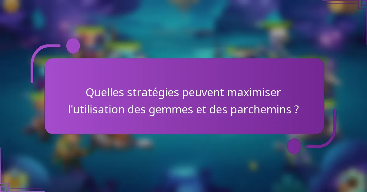 Quelles stratégies peuvent maximiser l'utilisation des gemmes et des parchemins ?